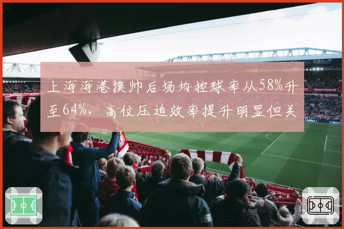 上海海港换帅后场均控球率从58%升至64%，高位压迫效率提升明显但关键战胜率反降__br_