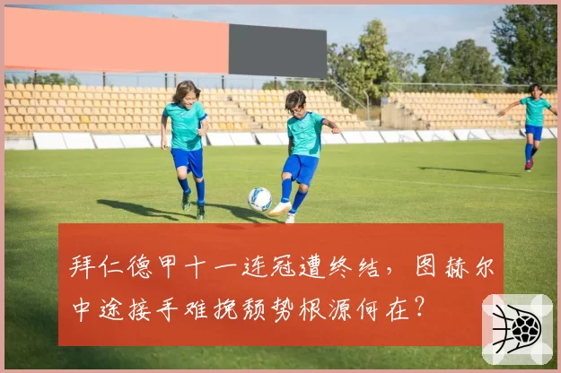 拜仁德甲十一连冠遭终结，图赫尔中途接手难挽颓势根源何在？