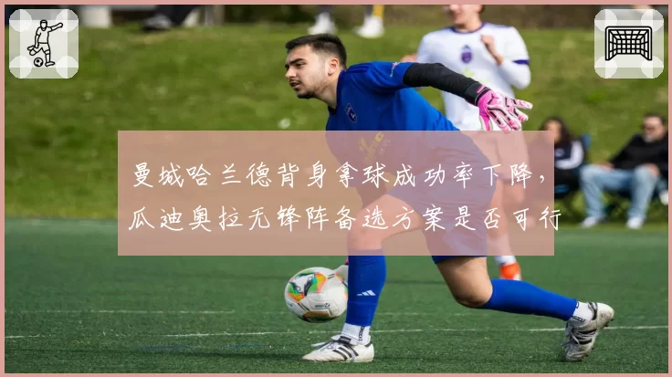 曼城哈兰德背身拿球成功率下降，瓜迪奥拉无锋阵备选方案是否可行？
