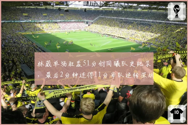 林葳单场狂轰51分创同曦队史纪录，最后2分钟连得11分率队逆转深圳