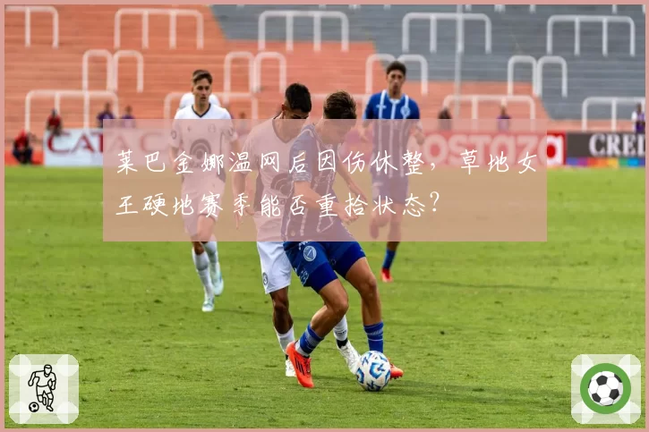 莱巴金娜温网后因伤休整，草地女王硬地赛季能否重拾状态？