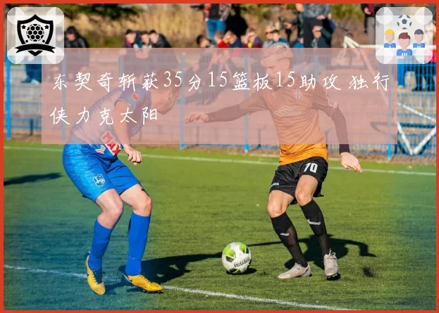 东契奇斩获35分15篮板15助攻 独行侠力克太阳