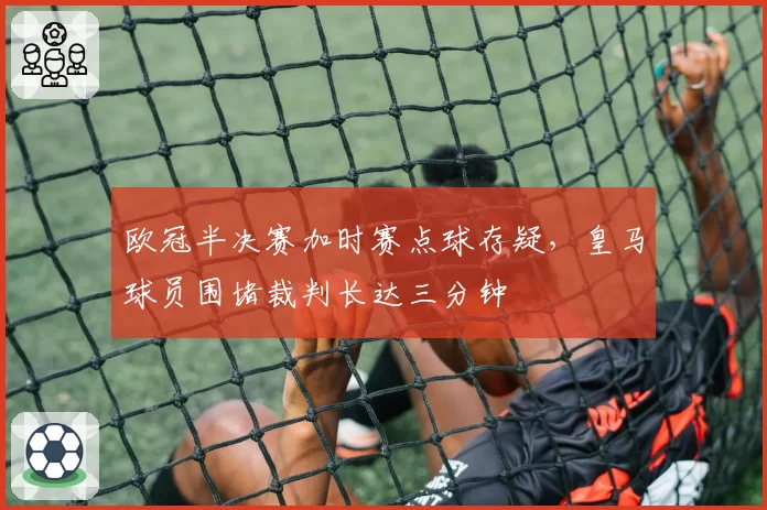 欧冠半决赛加时赛点球存疑，皇马球员围堵裁判长达三分钟