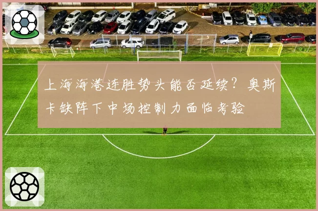 上海海港连胜势头能否延续？奥斯卡缺阵下中场控制力面临考验