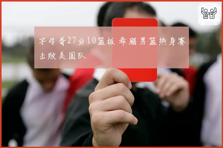 字母哥27分10篮板 希腊男篮热身赛击败美国队