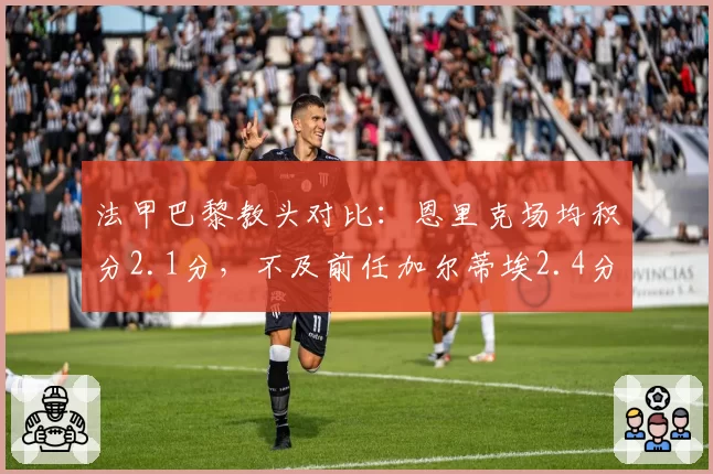 法甲巴黎教头对比：恩里克场均积分2.1分，不及前任加尔蒂埃2.4分