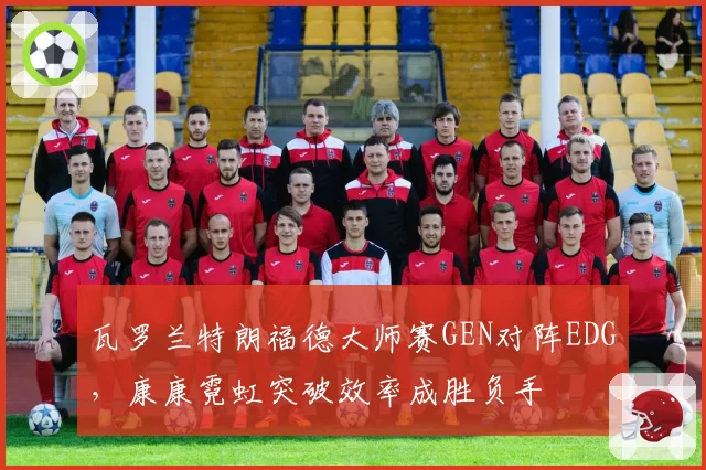 瓦罗兰特朗福德大师赛GEN对阵EDG，康康霓虹突破效率成胜负手