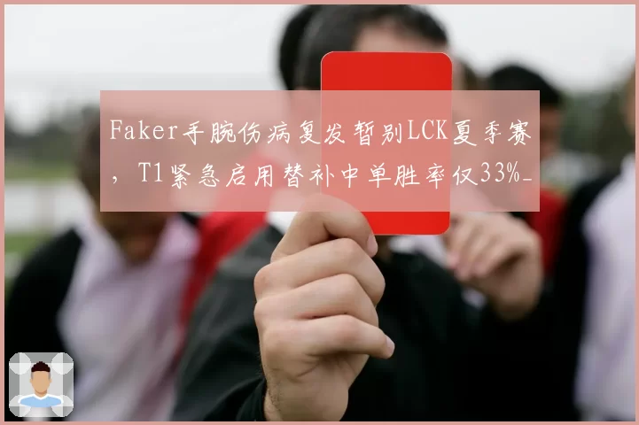 Faker手腕伤病复发暂别LCK夏季赛，T1紧急启用替补中单胜率仅33%__br_