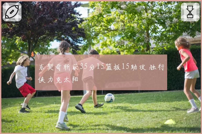 东契奇斩获35分15篮板15助攻 独行侠力克太阳