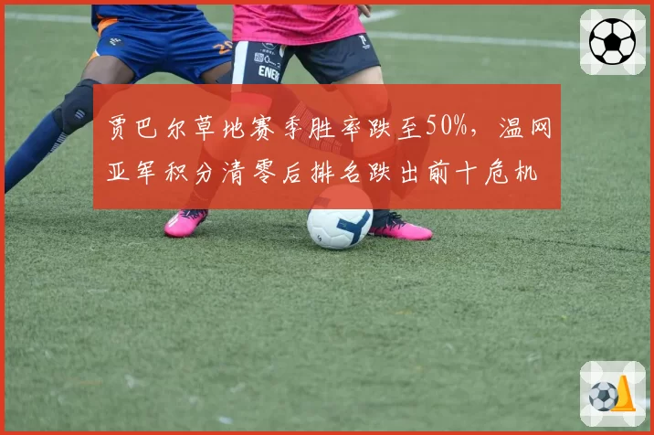 贾巴尔草地赛季胜率跌至50%，温网亚军积分清零后排名跌出前十危机浮现
