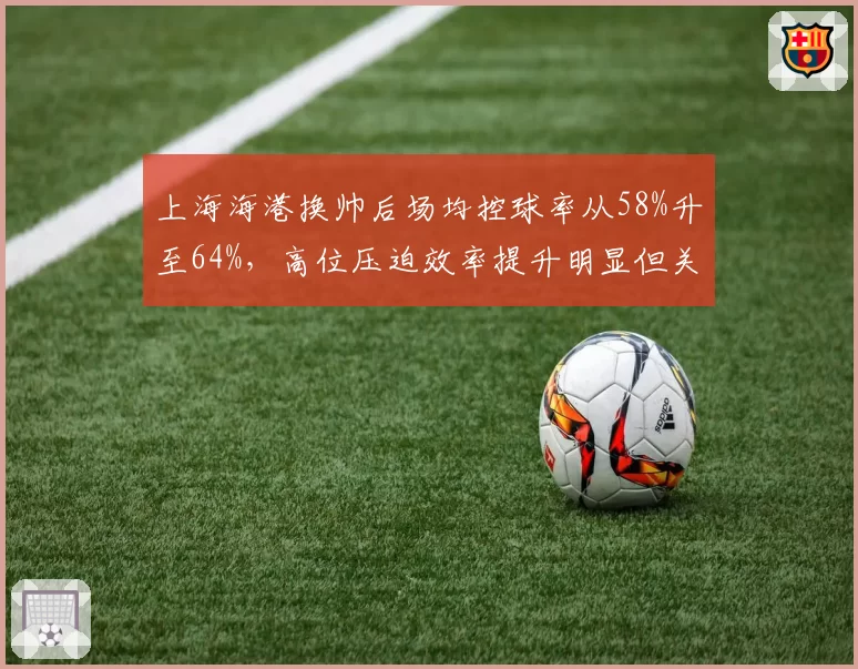 上海海港换帅后场均控球率从58%升至64%，高位压迫效率提升明显但关键战胜率反降__br_