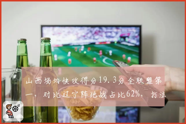 山西场均快攻得分19.3分全联盟第一，对比辽宁阵地战占比62%，打法相克谁更强