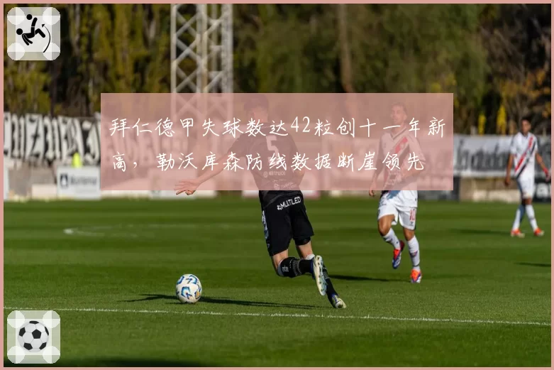拜仁德甲失球数达42粒创十一年新高，勒沃库森防线数据断崖领先