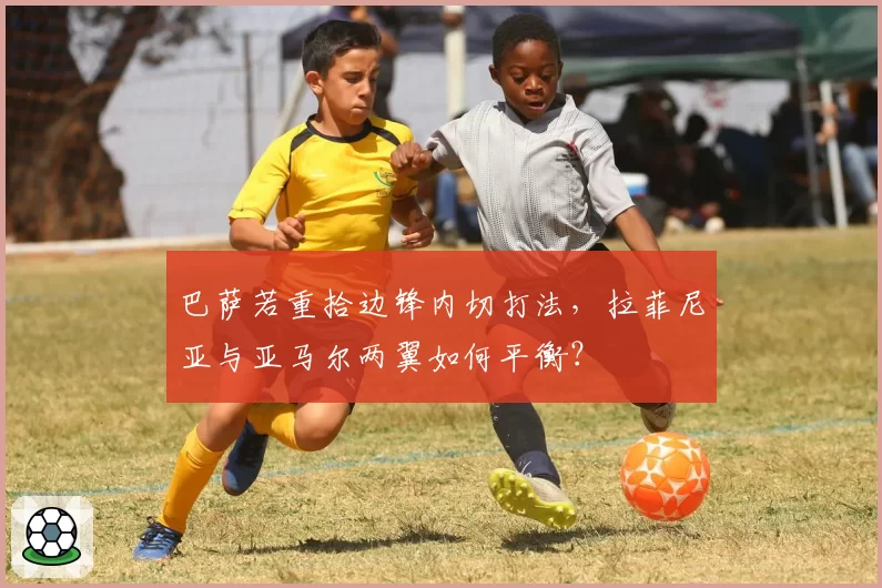 巴萨若重拾边锋内切打法，拉菲尼亚与亚马尔两翼如何平衡？