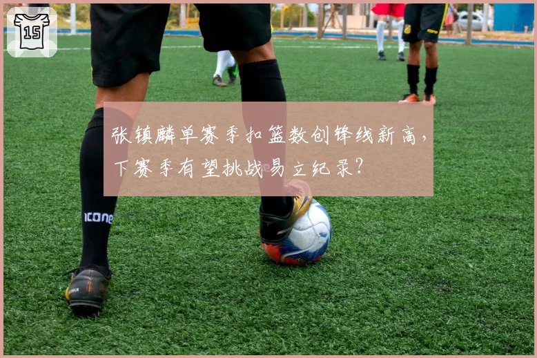 张镇麟单赛季扣篮数创锋线新高，下赛季有望挑战易立纪录？