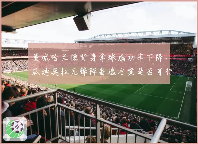曼城哈兰德背身拿球成功率下降，瓜迪奥拉无锋阵备选方案是否可行？