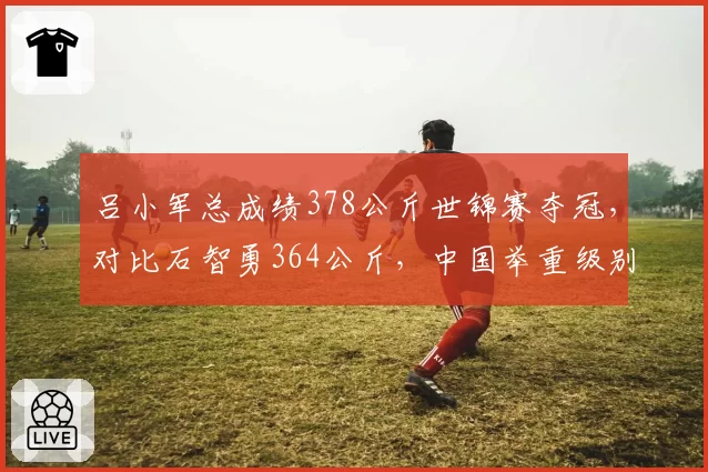 吕小军总成绩378公斤世锦赛夺冠，对比石智勇364公斤，中国举重级别厚度碾压