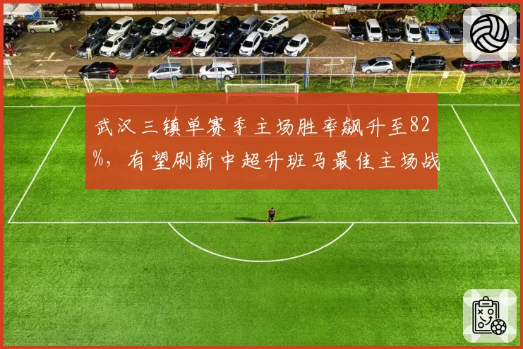 武汉三镇单赛季主场胜率飙升至82%，有望刷新中超升班马最佳主场战绩纪录