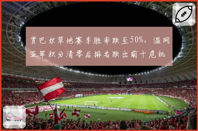 贾巴尔草地赛季胜率跌至50%，温网亚军积分清零后排名跌出前十危机浮现