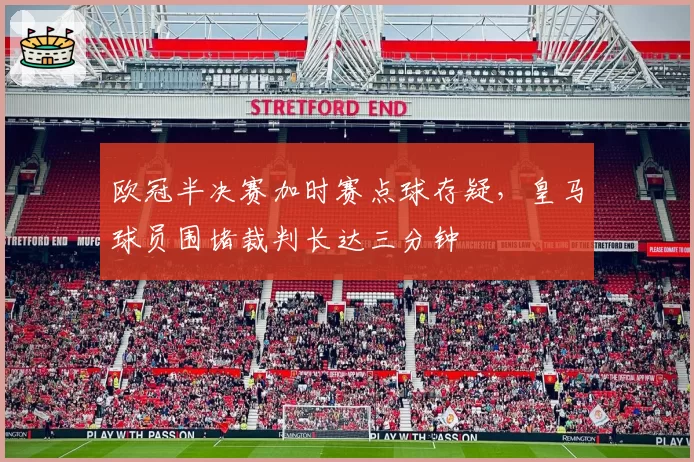 欧冠半决赛加时赛点球存疑，皇马球员围堵裁判长达三分钟