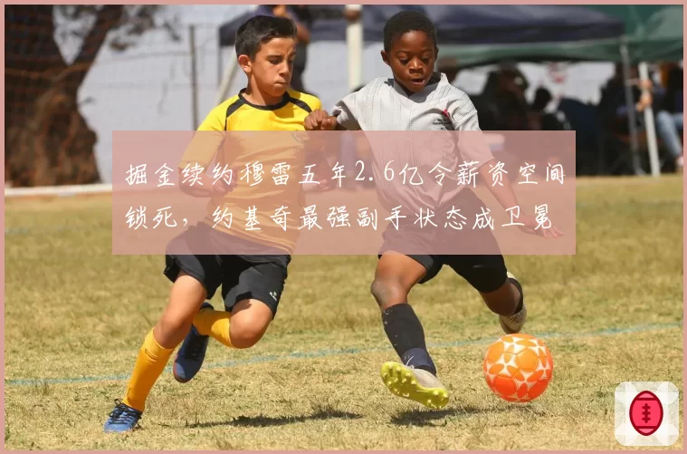 掘金续约穆雷五年2.6亿令薪资空间锁死，约基奇最强副手状态成卫冕关键