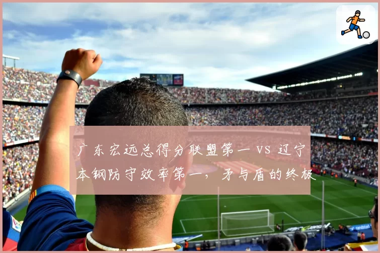 广东宏远总得分联盟第一 vs 辽宁本钢防守效率第一，矛与盾的终极对决