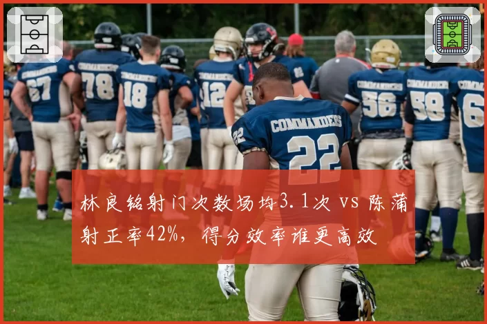 林良铭射门次数场均3.1次 vs 陈蒲射正率42%，得分效率谁更高效