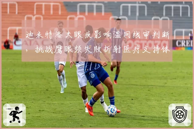 迪米特洛夫眼疾影响温网线审判断，挑战鹰眼频失败折射医疗支持体系漏洞
