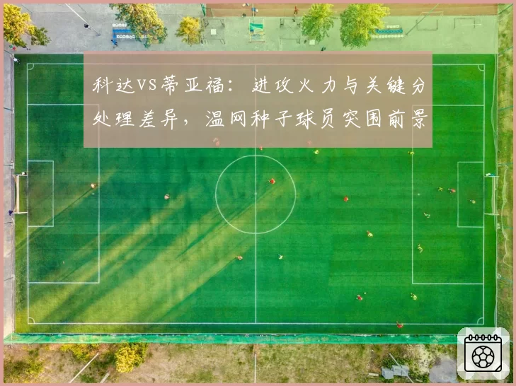 科达vs蒂亚福：进攻火力与关键分处理差异，温网种子球员突围前景分析