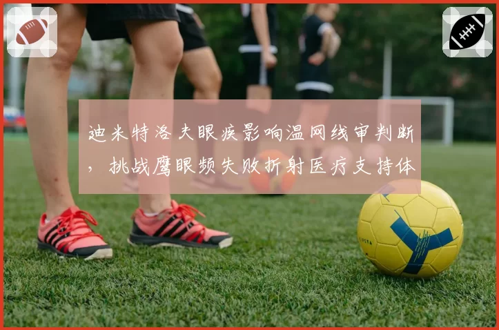 迪米特洛夫眼疾影响温网线审判断，挑战鹰眼频失败折射医疗支持体系漏洞