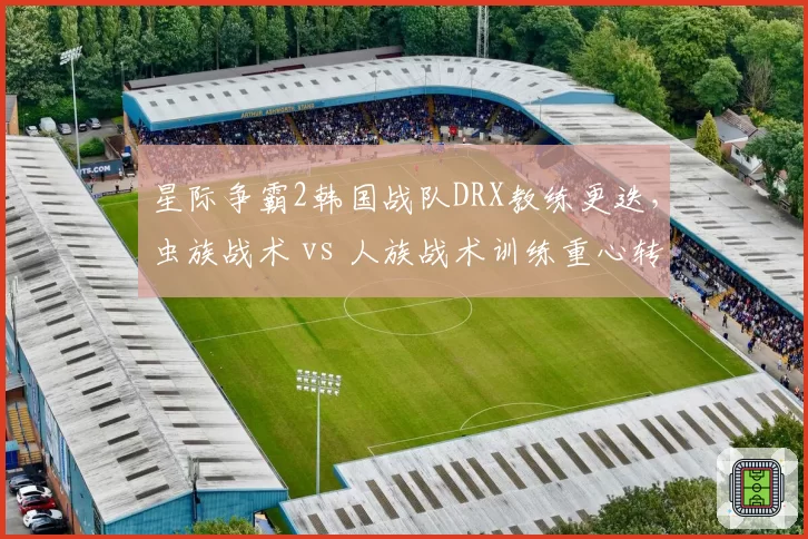 星际争霸2韩国战队DRX教练更迭，虫族战术 vs 人族战术训练重心转移