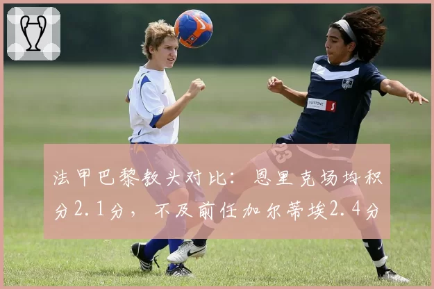 法甲巴黎教头对比：恩里克场均积分2.1分，不及前任加尔蒂埃2.4分