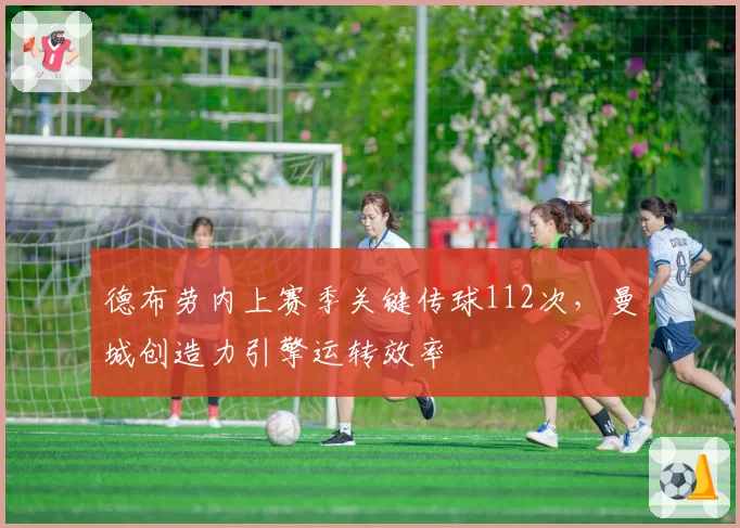 德布劳内上赛季关键传球112次，曼城创造力引擎运转效率