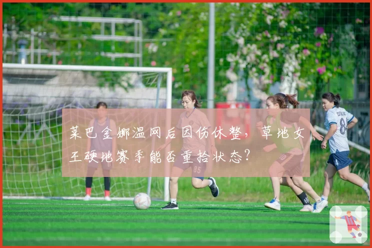 莱巴金娜温网后因伤休整，草地女王硬地赛季能否重拾状态？