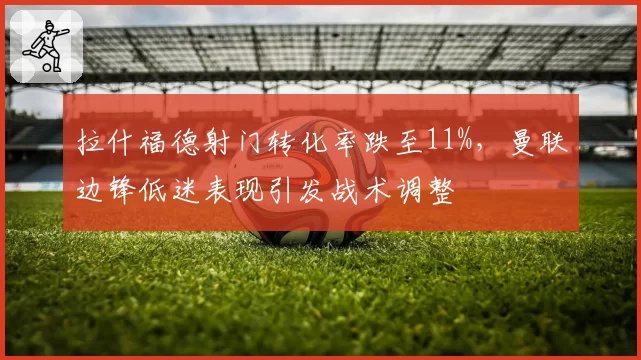 拉什福德射门转化率跌至11%，曼联边锋低迷表现引发战术调整