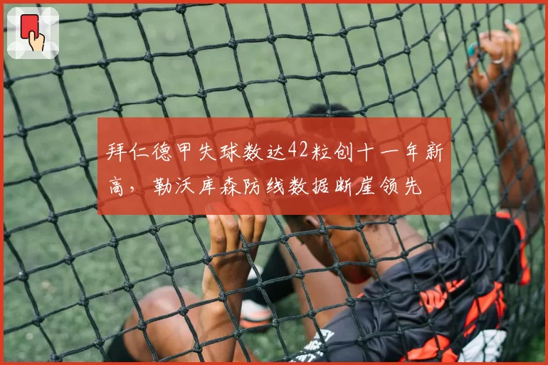 拜仁德甲失球数达42粒创十一年新高，勒沃库森防线数据断崖领先