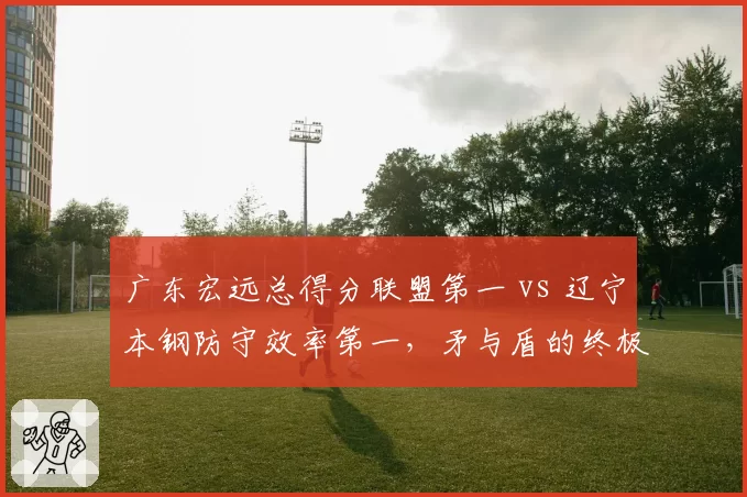 广东宏远总得分联盟第一 vs 辽宁本钢防守效率第一，矛与盾的终极对决