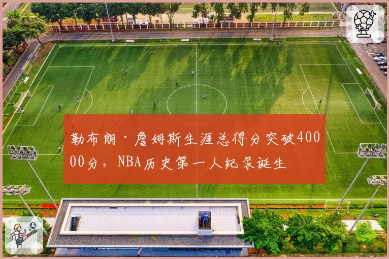 勒布朗·詹姆斯生涯总得分突破40000分，NBA历史第一人纪录诞生