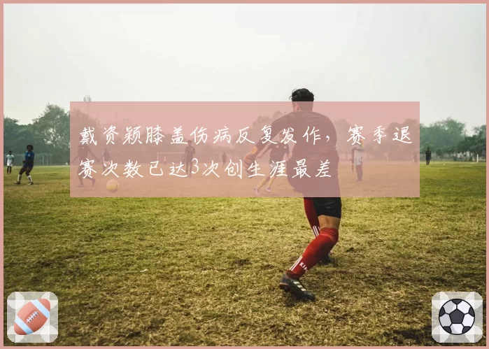 戴资颖膝盖伤病反复发作，赛季退赛次数已达3次创生涯最差