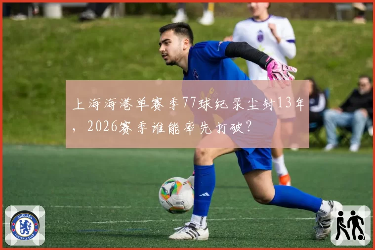 上海海港单赛季77球纪录尘封13年，2026赛季谁能率先打破？
