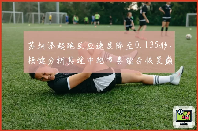 苏炳添起跑反应速度降至0.135秒，杨健分析其途中跑节奏能否恢复巅峰？