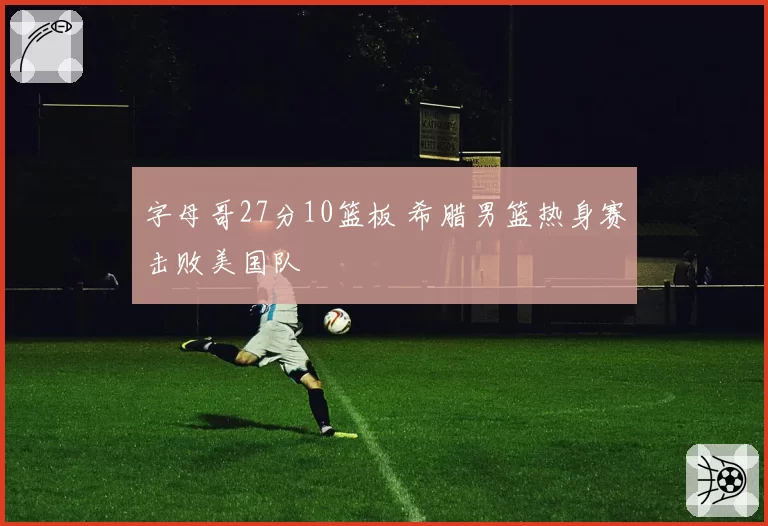 字母哥27分10篮板 希腊男篮热身赛击败美国队