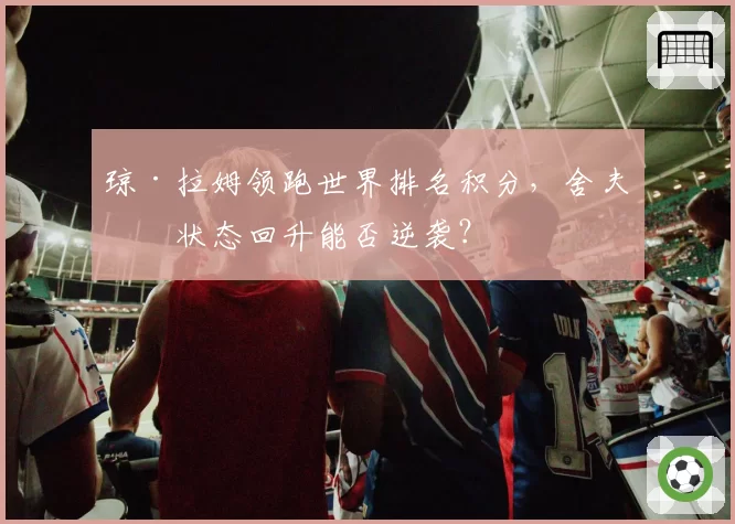 琼·拉姆领跑世界排名积分，舍夫勒状态回升能否逆袭？