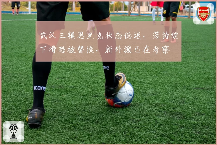 武汉三镇恩里克状态低迷，若持续下滑恐被替换，新外援已在考察