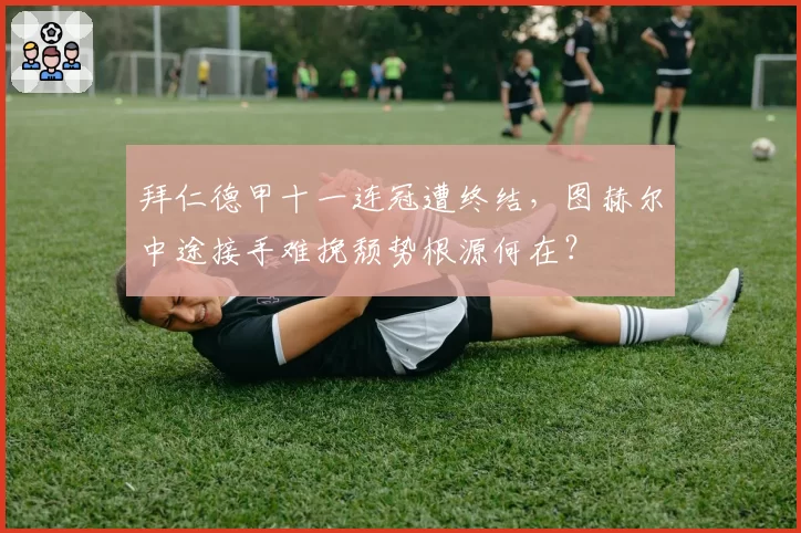 拜仁德甲十一连冠遭终结，图赫尔中途接手难挽颓势根源何在？